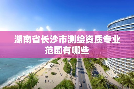 湖南省長沙市測繪資質專業范圍有哪些