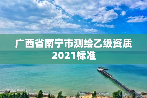 廣西省南寧市測繪乙級資質2021標準