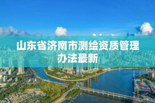 山東省濟南市測繪資質管理辦法最新