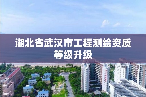 湖北省武漢市工程測繪資質等級升級