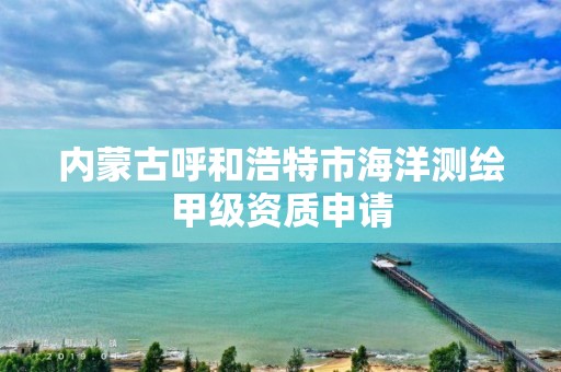 內蒙古呼和浩特市海洋測繪甲級資質申請