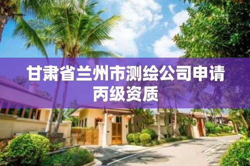 甘肅省蘭州市測繪公司申請丙級資質