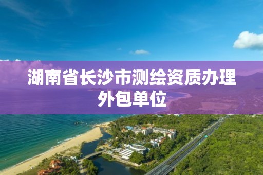 湖南省長沙市測繪資質辦理外包單位