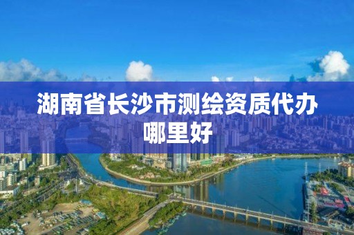 湖南省長沙市測繪資質代辦哪里好