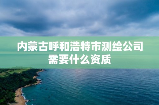 內(nèi)蒙古呼和浩特市測繪公司需要什么資質(zhì)