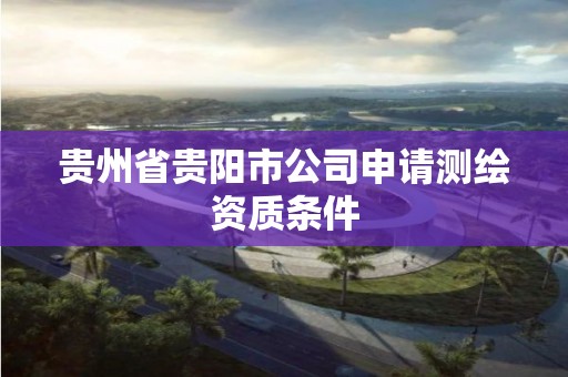 貴州省貴陽市公司申請測繪資質(zhì)條件