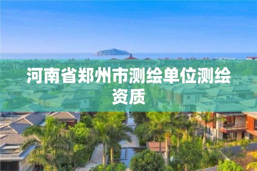 河南省鄭州市測繪單位測繪資質(zhì)