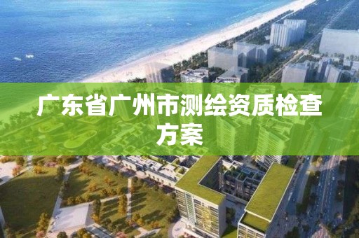 廣東省廣州市測繪資質(zhì)檢查方案