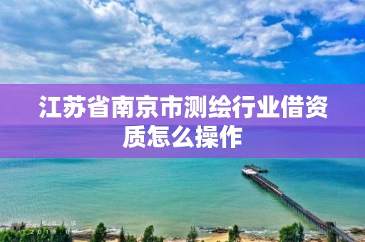 江蘇省南京市測繪行業借資質怎么操作