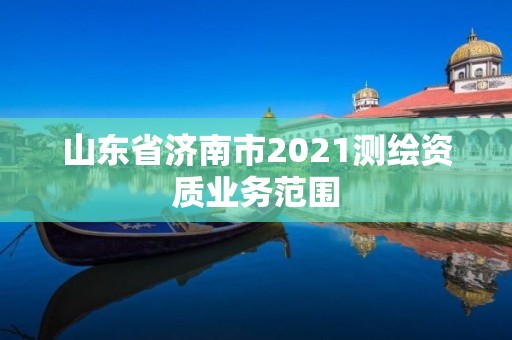 山東省濟(jì)南市2021測(cè)繪資質(zhì)業(yè)務(wù)范圍