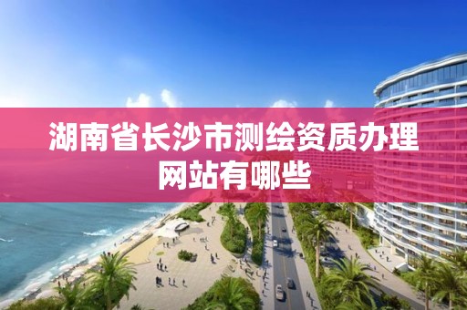 湖南省長沙市測繪資質辦理網站有哪些