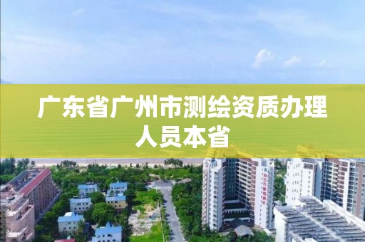 廣東省廣州市測繪資質(zhì)辦理人員本省