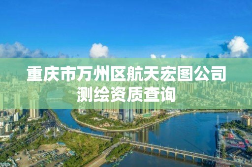 重慶市萬州區航天宏圖公司測繪資質查詢