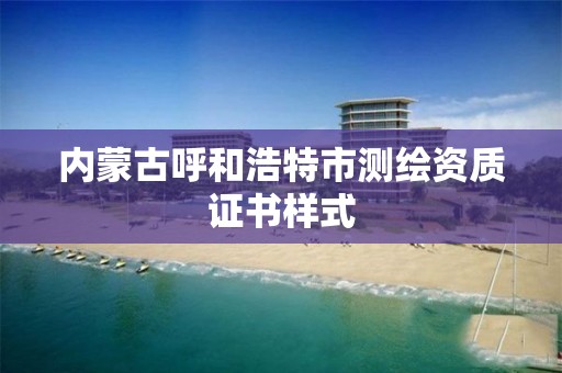 內蒙古呼和浩特市測繪資質證書樣式