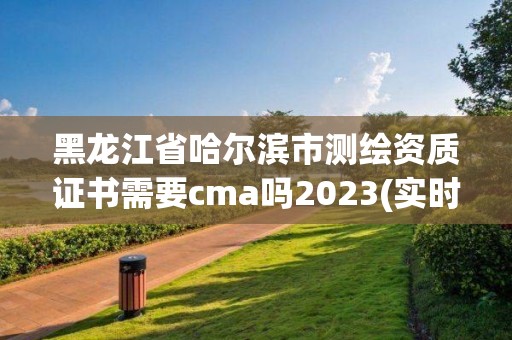 黑龍江省哈爾濱市測繪資質(zhì)證書需要cma嗎2023(實(shí)時(shí)/更新中)