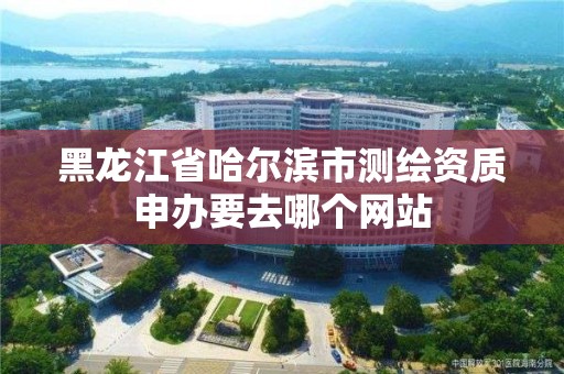 黑龍江省哈爾濱市測繪資質申辦要去哪個網站