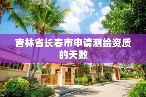 吉林省長春市申請測繪資質的天數