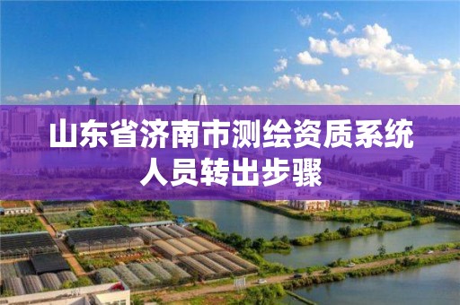 山東省濟南市測繪資質系統人員轉出步驟