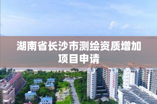 湖南省長沙市測繪資質增加項目申請