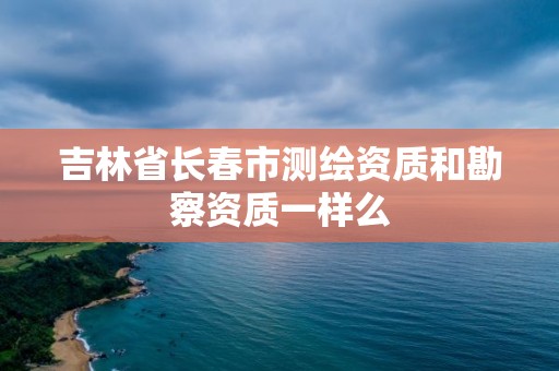 吉林省長春市測繪資質和勘察資質一樣么