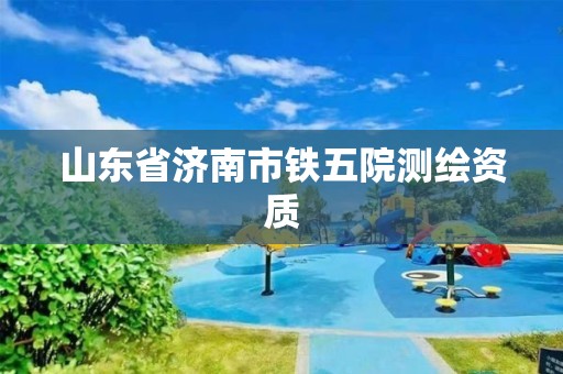 山東省濟南市鐵五院測繪資質