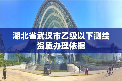 湖北省武漢市乙級以下測繪資質(zhì)辦理依據(jù)