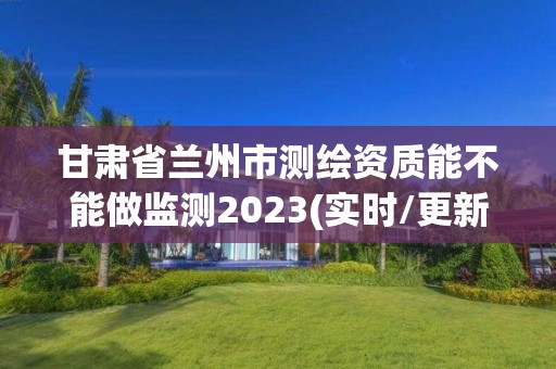 甘肅省蘭州市測繪資質(zhì)能不能做監(jiān)測2023(實時/更新中)