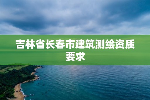 吉林省長春市建筑測繪資質要求