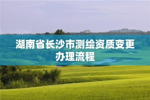 湖南省長沙市測繪資質(zhì)變更辦理流程