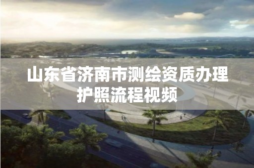 山東省濟南市測繪資質辦理護照流程視頻