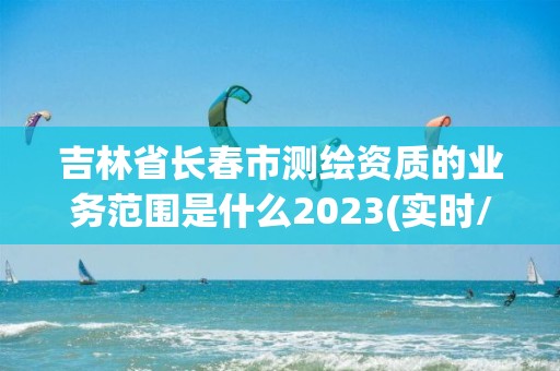 吉林省長春市測繪資質的業務范圍是什么2023(實時/更新中)