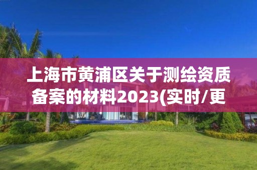 上海市黃浦區(qū)關(guān)于測繪資質(zhì)備案的材料2023(實(shí)時/更新中)