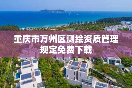 重慶市萬州區測繪資質管理規定免費下載