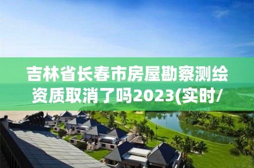 吉林省長春市房屋勘察測繪資質取消了嗎2023(實時/更新中)