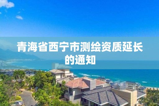 青海省西寧市測繪資質(zhì)延長的通知