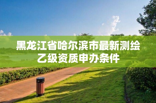 黑龍江省哈爾濱市最新測繪乙級資質(zhì)申辦條件