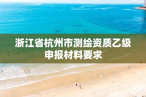 浙江省杭州市測繪資質乙級申報材料要求