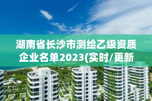 湖南省長沙市測繪乙級資質企業名單2023(實時/更新中)