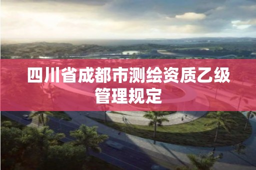 四川省成都市測(cè)繪資質(zhì)乙級(jí)管理規(guī)定