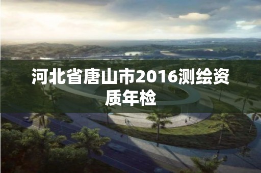 河北省唐山市2016測繪資質年檢