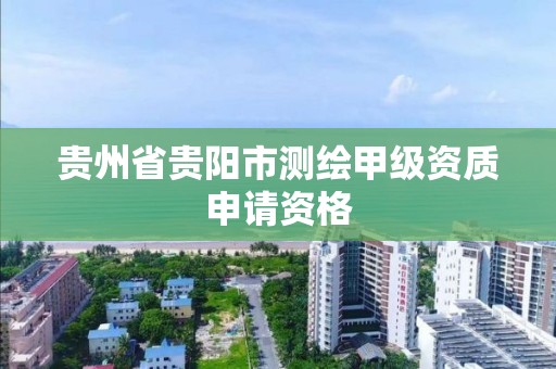 貴州省貴陽市測繪甲級資質申請資格