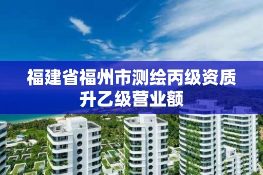 福建省福州市測(cè)繪丙級(jí)資質(zhì)升乙級(jí)營(yíng)業(yè)額