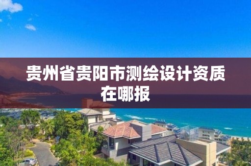 貴州省貴陽市測繪設計資質在哪報