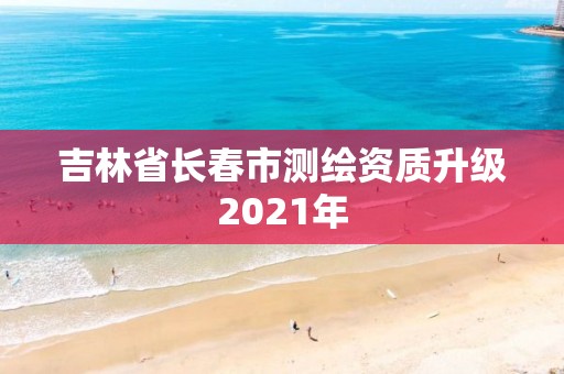 吉林省長春市測繪資質升級2021年