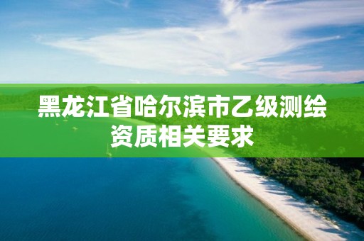 黑龍江省哈爾濱市乙級(jí)測(cè)繪資質(zhì)相關(guān)要求