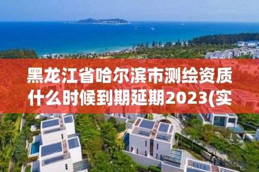 黑龍江省哈爾濱市測繪資質(zhì)什么時(shí)候到期延期2023(實(shí)時(shí)/更新中)