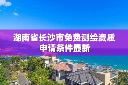 湖南省長沙市免費測繪資質申請條件最新