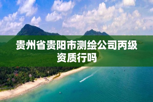 貴州省貴陽(yáng)市測(cè)繪公司丙級(jí)資質(zhì)行嗎