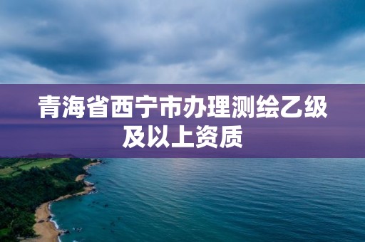 青海省西寧市辦理測繪乙級及以上資質(zhì)