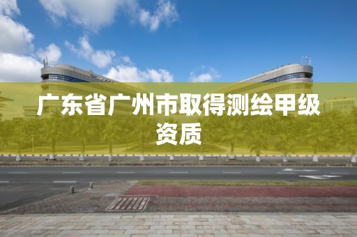 廣東省廣州市取得測繪甲級資質